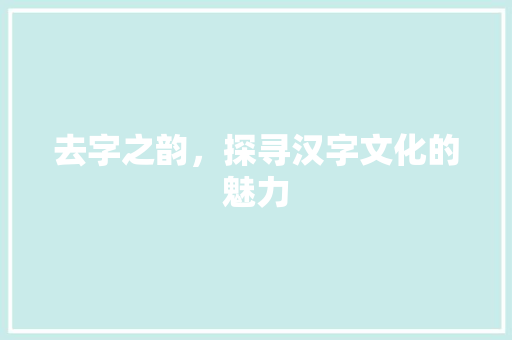 去字之韵，探寻汉字文化的魅力 诗歌创作