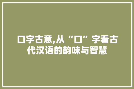口字古意,从“口”字看古代汉语的韵味与智慧 商业文案