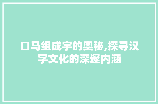 口马组成字的奥秘,探寻汉字文化的深邃内涵 商业文案