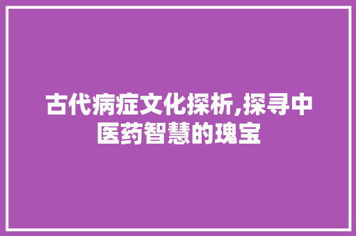 古代病症文化探析,探寻中医药智慧的瑰宝