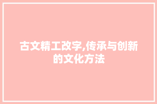 古文精工改字,传承与创新的文化方法 报告写作