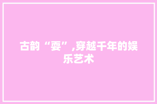 古韵“耍”,穿越千年的娱乐艺术
