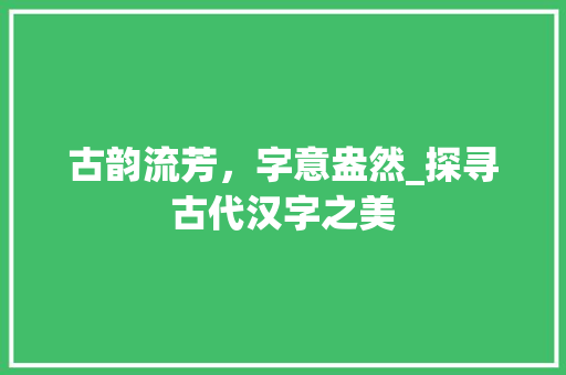 古韵流芳，字意盎然_探寻古代汉字之美 写作社区