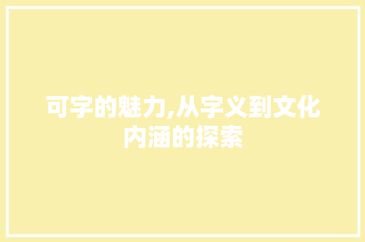 可字的魅力,从字义到文化内涵的探索 范文赏析