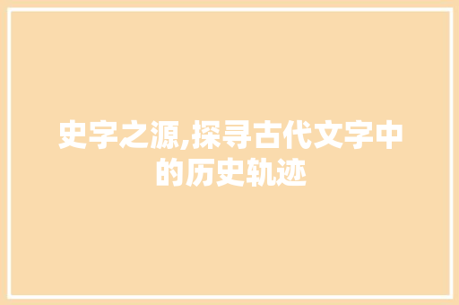 史字之源,探寻古代文字中的历史轨迹 范文赏析
