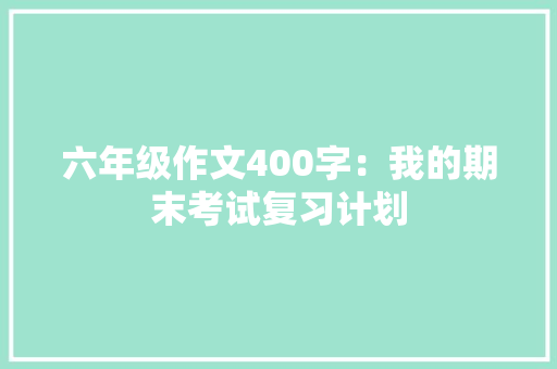 六年级作文400字：我的期末考试复习计划 范文赏析