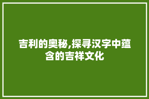 吉利的奥秘,探寻汉字中蕴含的吉祥文化