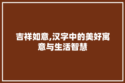 吉祥如意,汉字中的美好寓意与生活智慧