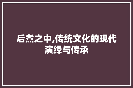 后煮之中,传统文化的现代演绎与传承