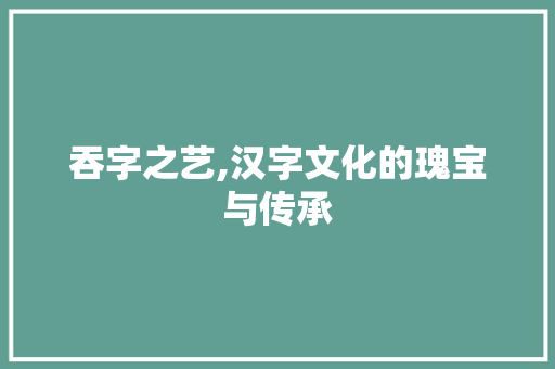 吞字之艺,汉字文化的瑰宝与传承