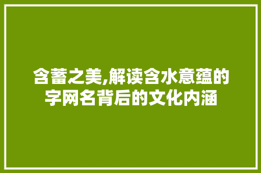 含蓄之美,解读含水意蕴的字网名背后的文化内涵 写作技巧