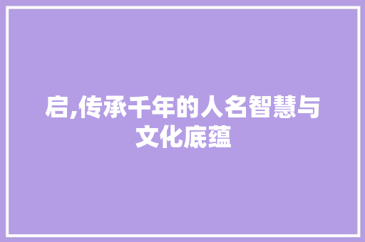 启,传承千年的人名智慧与文化底蕴 写作社区