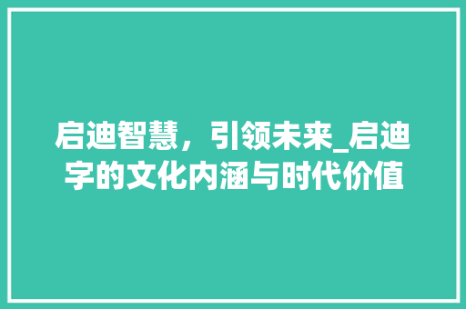 启迪智慧，引领未来_启迪字的文化内涵与时代价值