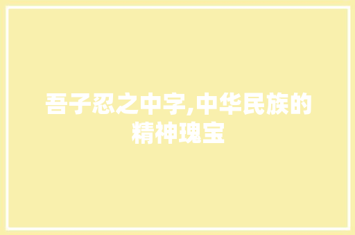 吾子忍之中字,中华民族的精神瑰宝