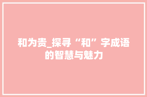 和为贵_探寻“和”字成语的智慧与魅力