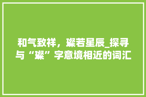 和气致祥，璨若星辰_探寻与“璨”字意境相近的词汇魅力