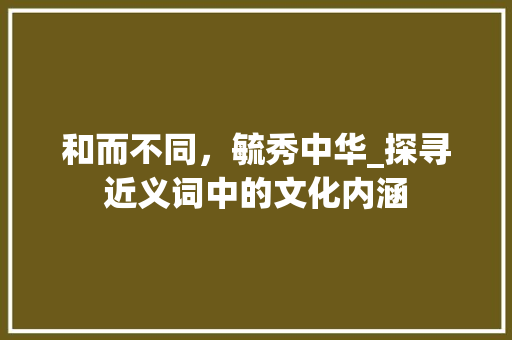 和而不同，毓秀中华_探寻近义词中的文化内涵 写作技巧