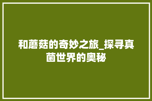 和蘑菇的奇妙之旅_探寻真菌世界的奥秘