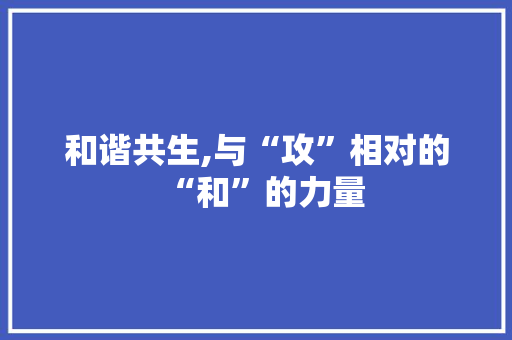 和谐共生,与“攻”相对的“和”的力量