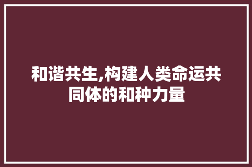 和谐共生,构建人类命运共同体的和种力量