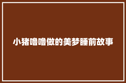 小猪噜噜做的美梦睡前故事 报告写作