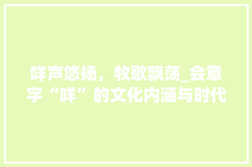 咩声悠扬，牧歌飘荡_会意字“咩”的文化内涵与时代传承 词汇积累