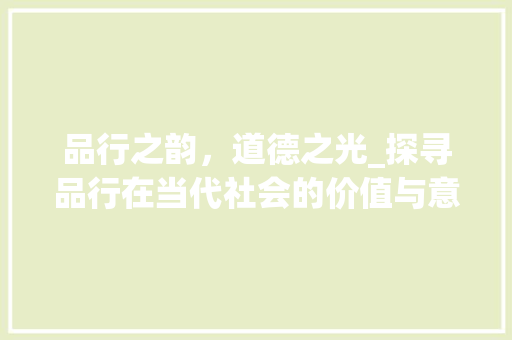 品行之韵，道德之光_探寻品行在当代社会的价值与意义 范文赏析