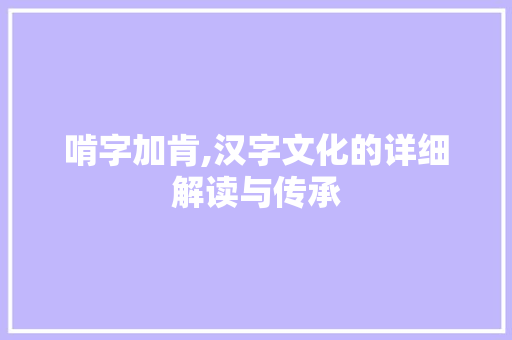 啃字加肯,汉字文化的详细解读与传承