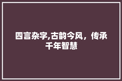 四言杂字,古韵今风，传承千年智慧 报告写作