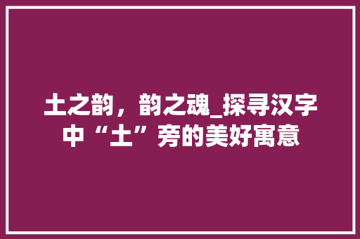 土之韵，韵之魂_探寻汉字中“土”旁的美好寓意 商业文案