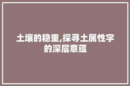 土壤的稳重,探寻土属性字的深层意蕴 词汇积累