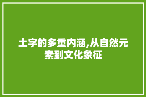 土字的多重内涵,从自然元素到文化象征