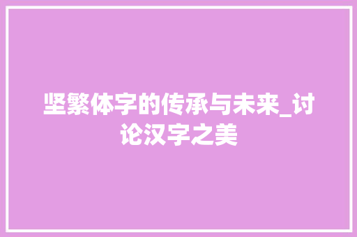 坚繁体字的传承与未来_讨论汉字之美