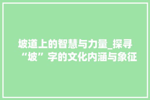 坡道上的智慧与力量_探寻“坡”字的文化内涵与象征意义