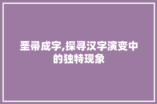 垩帚成字,探寻汉字演变中的独特现象