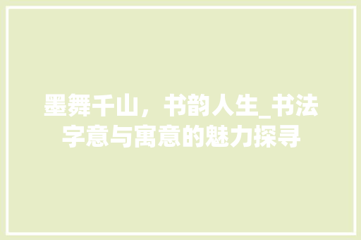 墨舞千山，书韵人生_书法字意与寓意的魅力探寻 写作社区