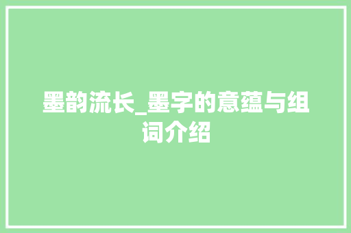 墨韵流长_墨字的意蕴与组词介绍 报告写作