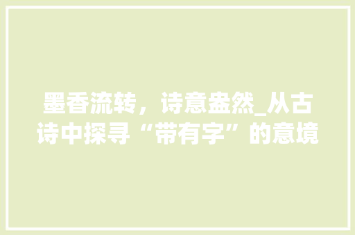 墨香流转，诗意盎然_从古诗中探寻“带有字”的意境之美 报告写作