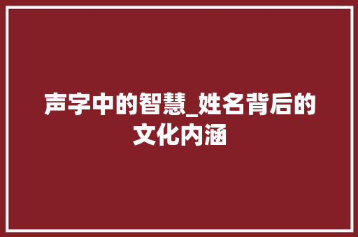声字中的智慧_姓名背后的文化内涵