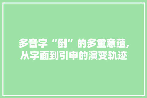 多音字“倒”的多重意蕴,从字面到引申的演变轨迹 简历模板