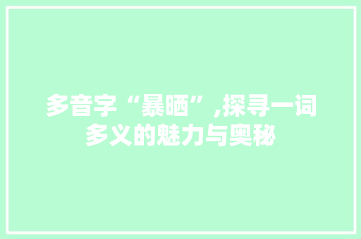 多音字“暴晒”,探寻一词多义的魅力与奥秘 写作技巧