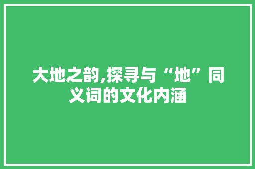 大地之韵,探寻与“地”同义词的文化内涵 词汇积累