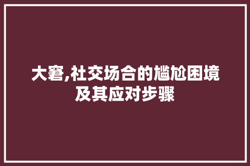 大窘,社交场合的尴尬困境及其应对步骤 词汇积累