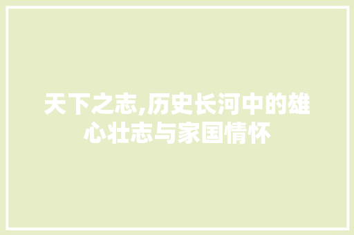 天下之志,历史长河中的雄心壮志与家国情怀 诗歌创作