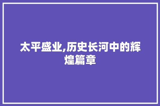 太平盛业,历史长河中的辉煌篇章