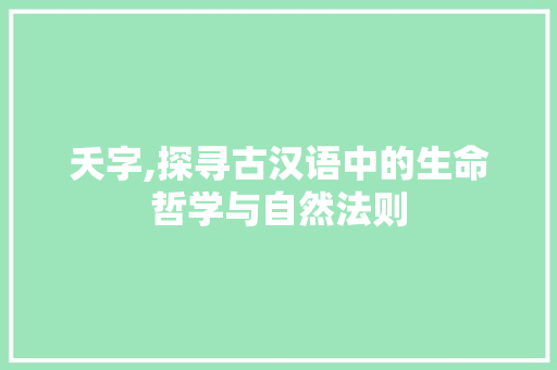 夭字,探寻古汉语中的生命哲学与自然法则