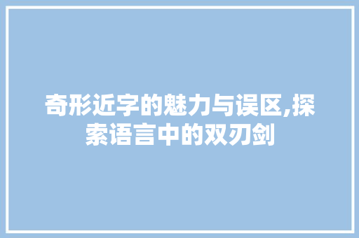 奇形近字的魅力与误区,探索语言中的双刃剑 写作素材