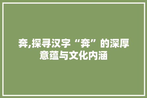 奔,探寻汉字“奔”的深厚意蕴与文化内涵 写作社区