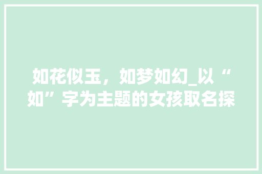 如花似玉，如梦如幻_以“如”字为主题的女孩取名探析 写作素材
