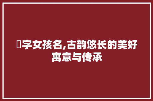 妧字女孩名,古韵悠长的美好寓意与传承 简历模板